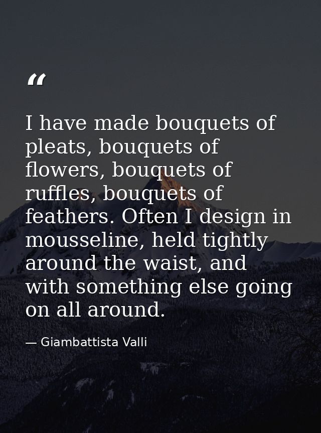 I have made bouquets of pleats, bouquets of flowers, bouquets of ruffles, bouquets of feathers. Often I design in mousse — Giambattista Valli