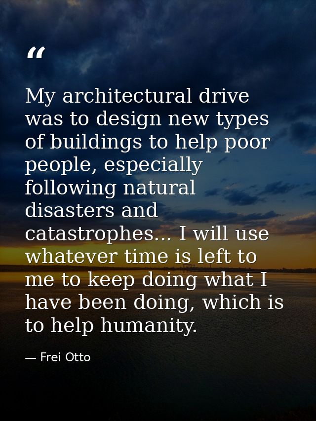 My architectural drive was to design new types of buildings to help poor people, especially following natural disasters  — Frei Otto