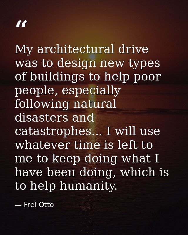 My architectural drive was to design new types of buildings to help poor people, especially following natural disasters  — Frei Otto