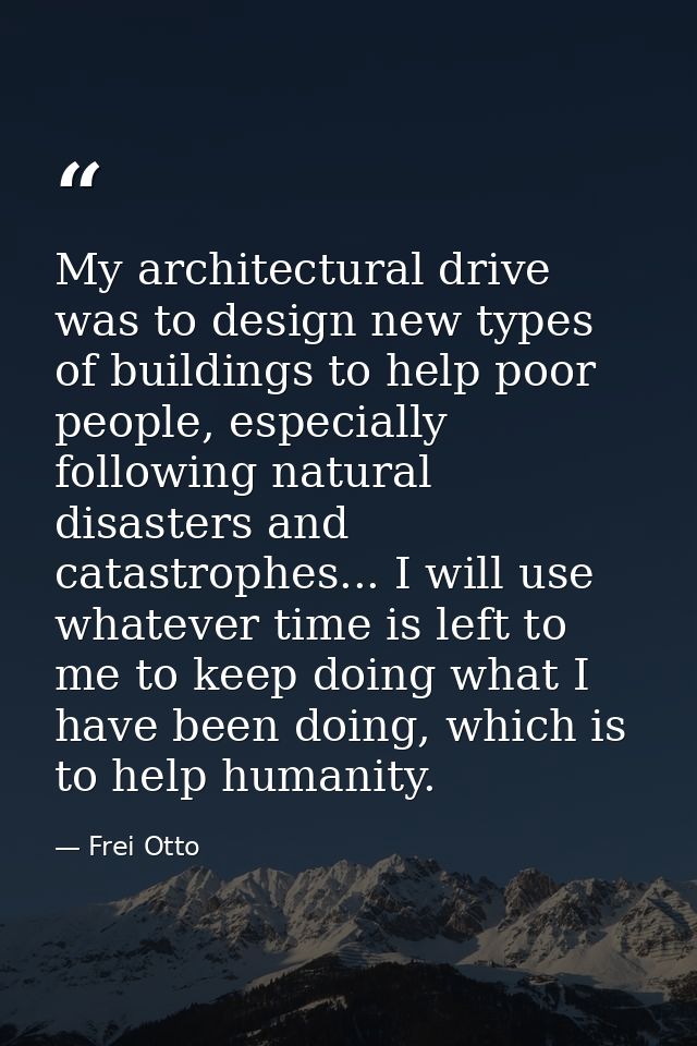 My architectural drive was to design new types of buildings to help poor people, especially following natural disasters  — Frei Otto