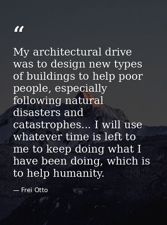 My architectural drive was to design new types of buildings to help poor people, especially following natural disasters  — Frei Otto
