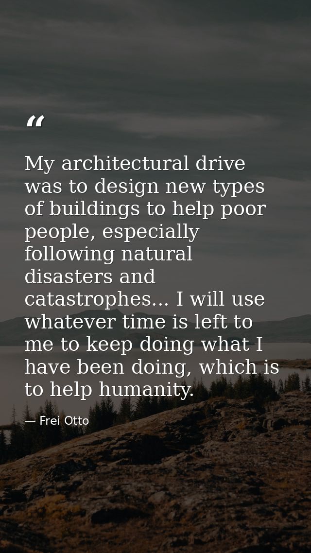 My architectural drive was to design new types of buildings to help poor people, especially following natural disasters  — Frei Otto