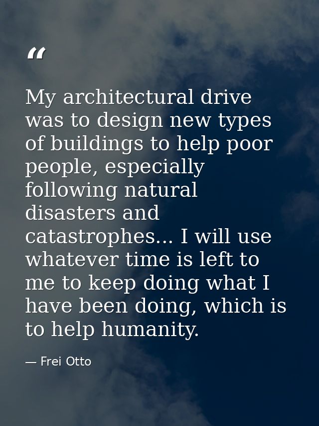 My architectural drive was to design new types of buildings to help poor people, especially following natural disasters  — Frei Otto