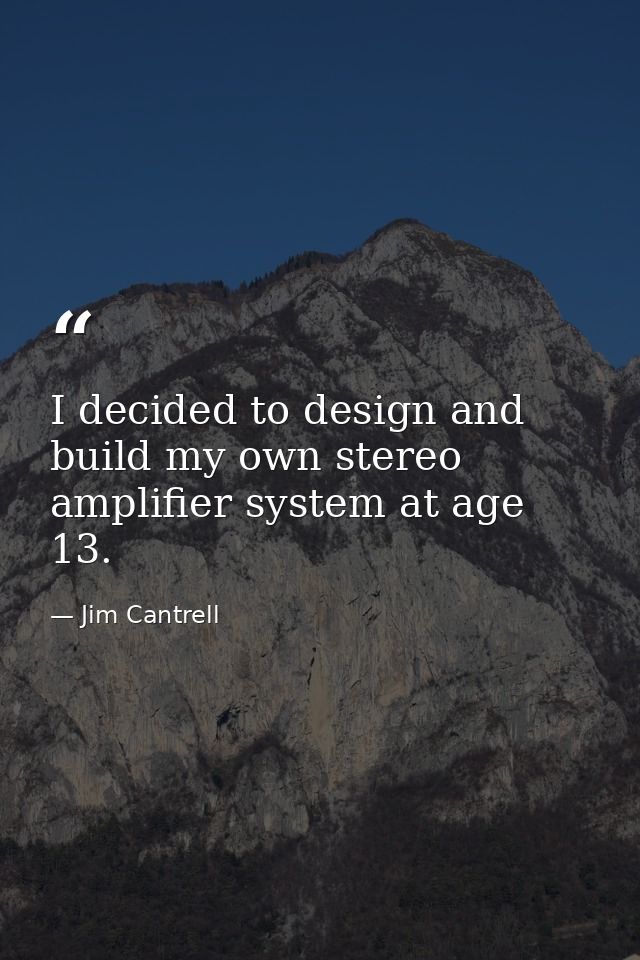 I decided to design and build my own stereo amplifier system at age 13. — Jim Cantrell