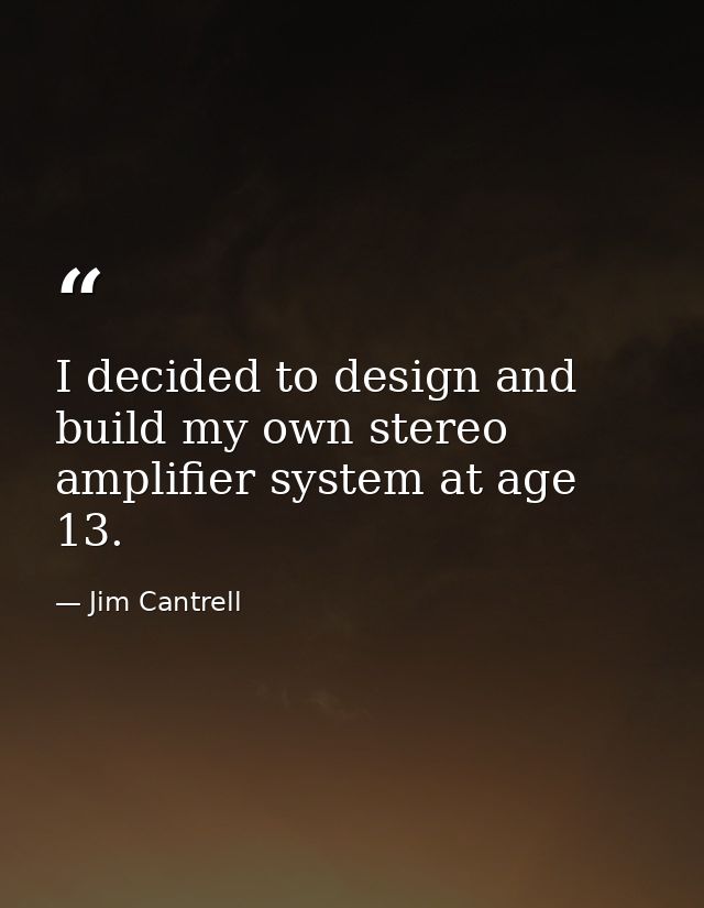 I decided to design and build my own stereo amplifier system at age 13. — Jim Cantrell