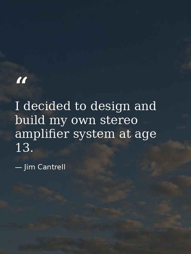 I decided to design and build my own stereo amplifier system at age 13. — Jim Cantrell