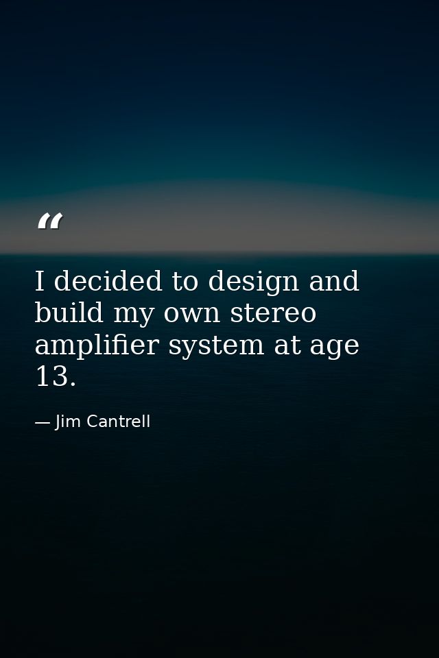I decided to design and build my own stereo amplifier system at age 13. — Jim Cantrell