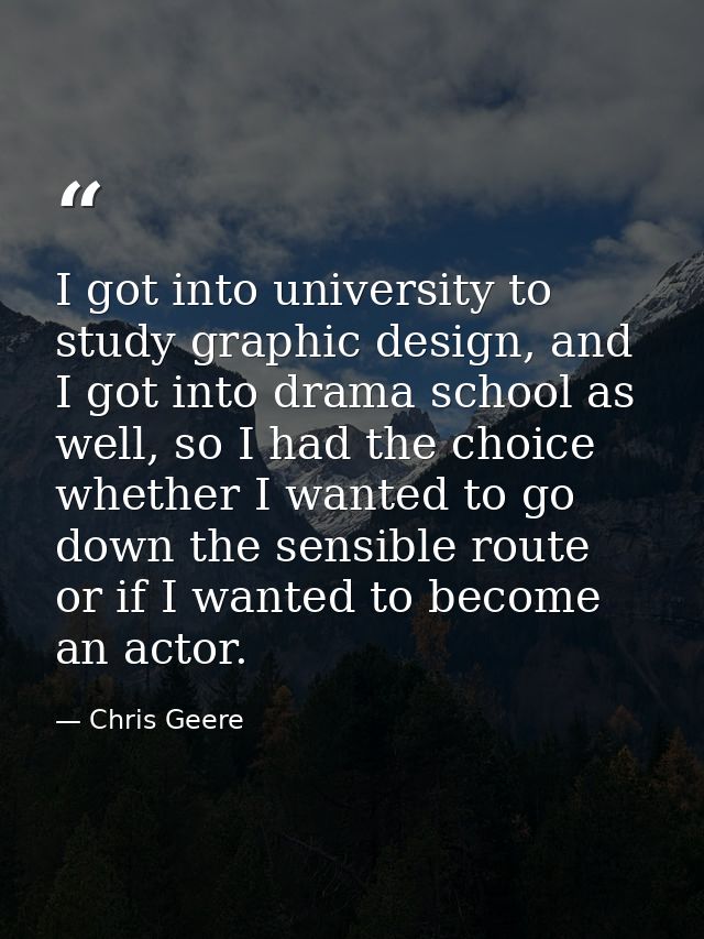 I got into university to study graphic design, and I got into drama school as well, so I had the choice whether I wanted — Chris Geere