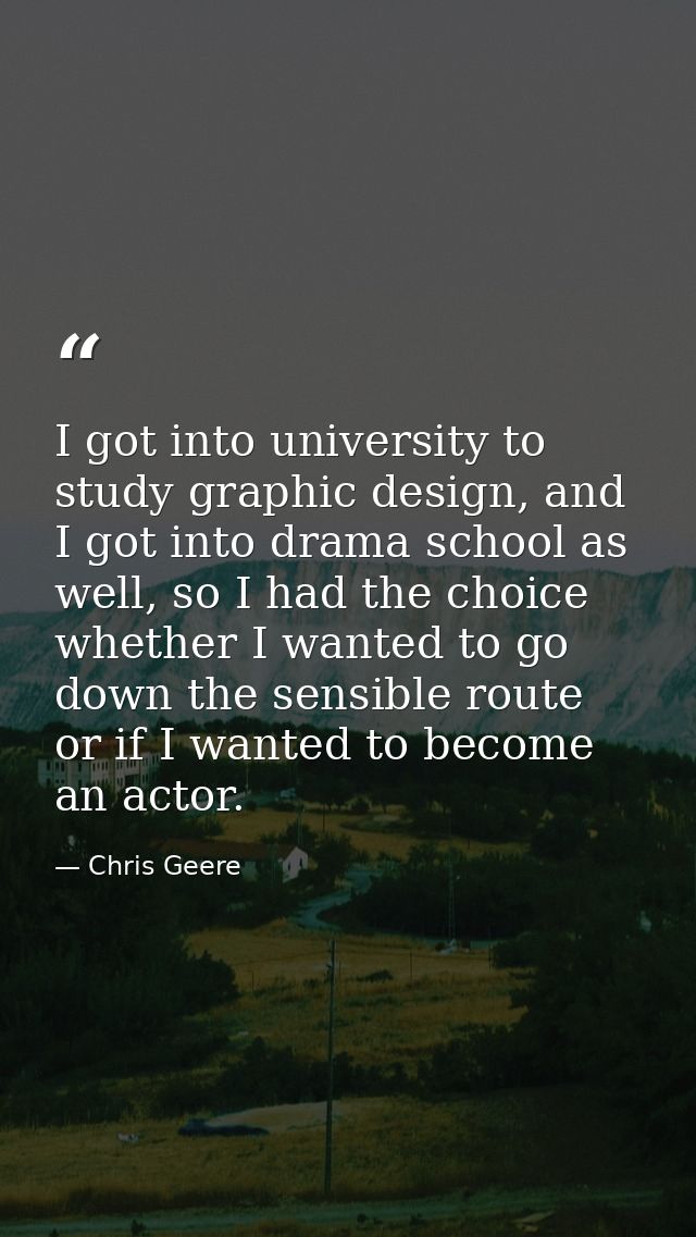 I got into university to study graphic design, and I got into drama school as well, so I had the choice whether I wanted — Chris Geere