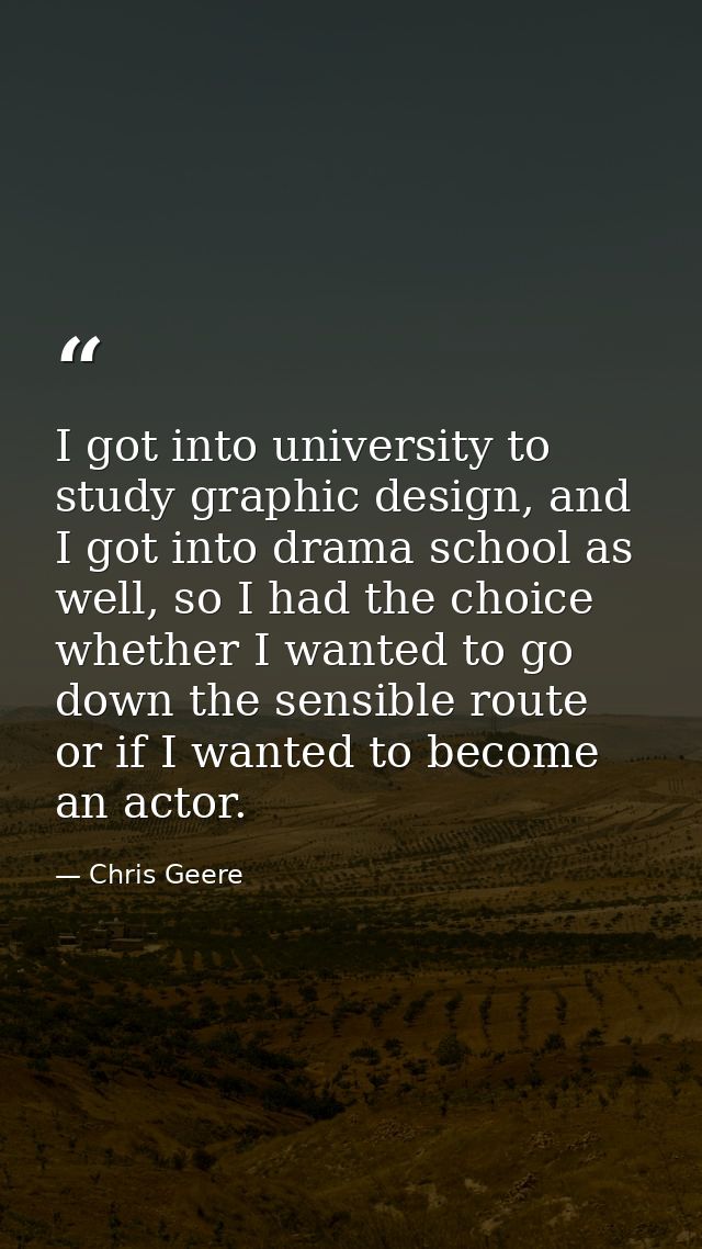 I got into university to study graphic design, and I got into drama school as well, so I had the choice whether I wanted — Chris Geere
