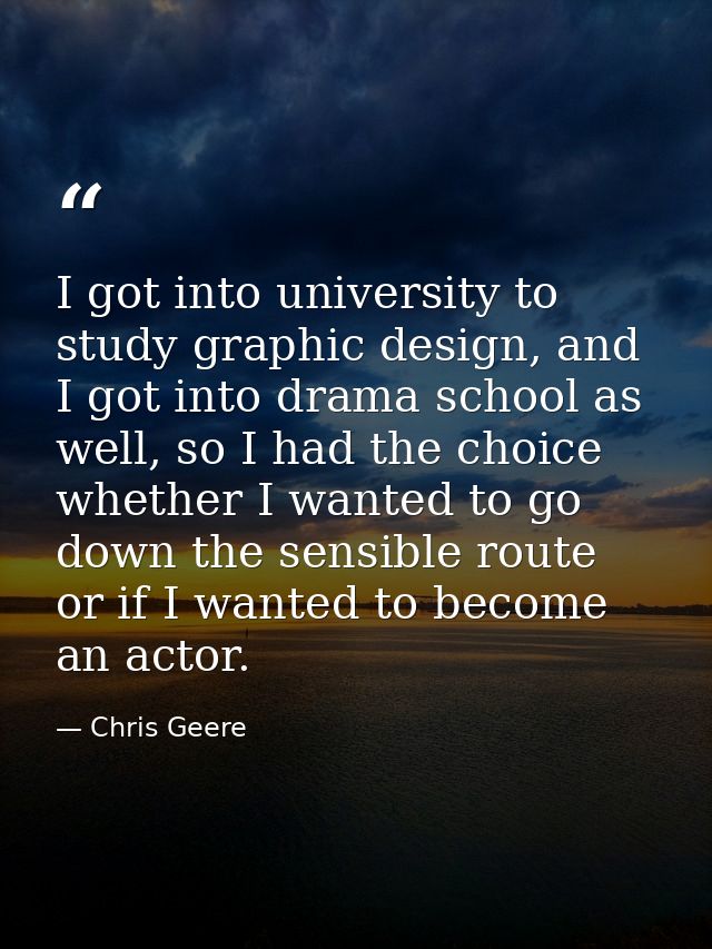 I got into university to study graphic design, and I got into drama school as well, so I had the choice whether I wanted — Chris Geere