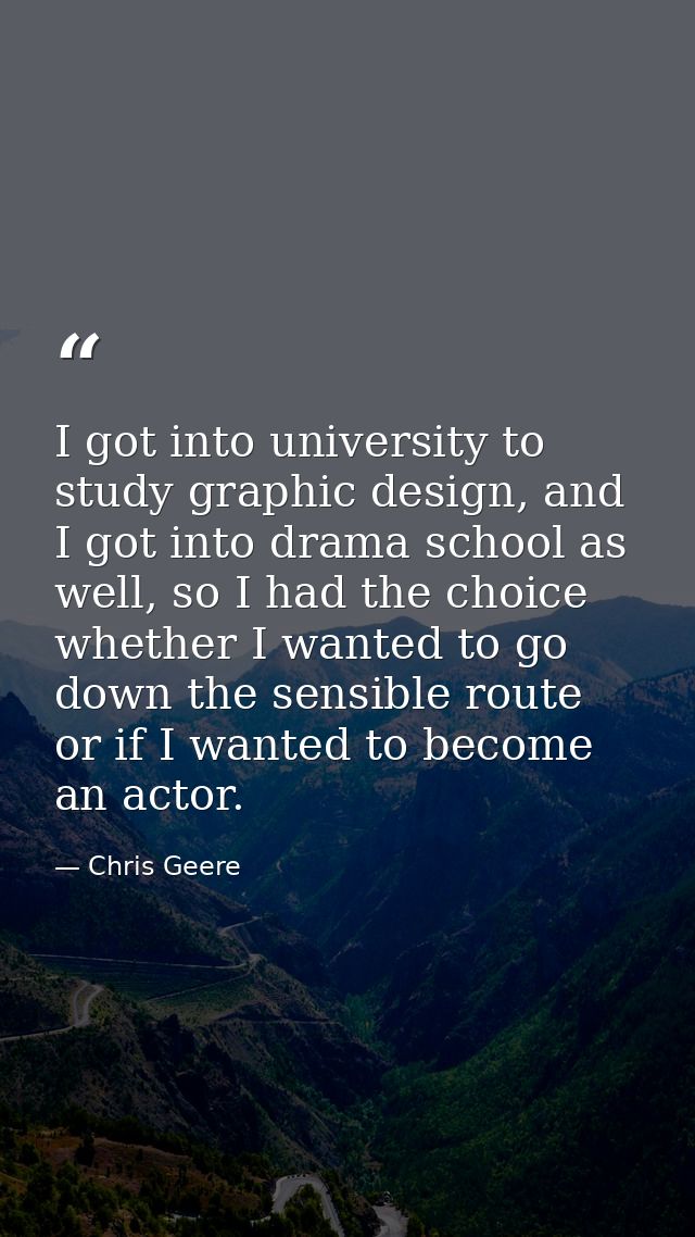I got into university to study graphic design, and I got into drama school as well, so I had the choice whether I wanted — Chris Geere