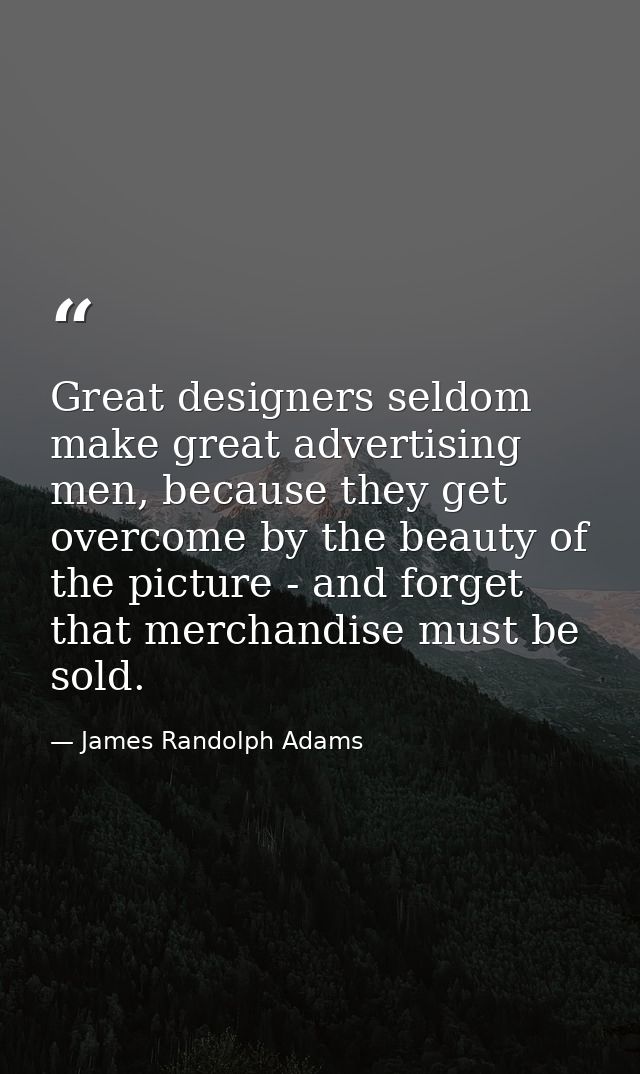 Great designers seldom make great advertising men, because they get overcome by the beauty of the picture - and forget t — James Randolph Adams