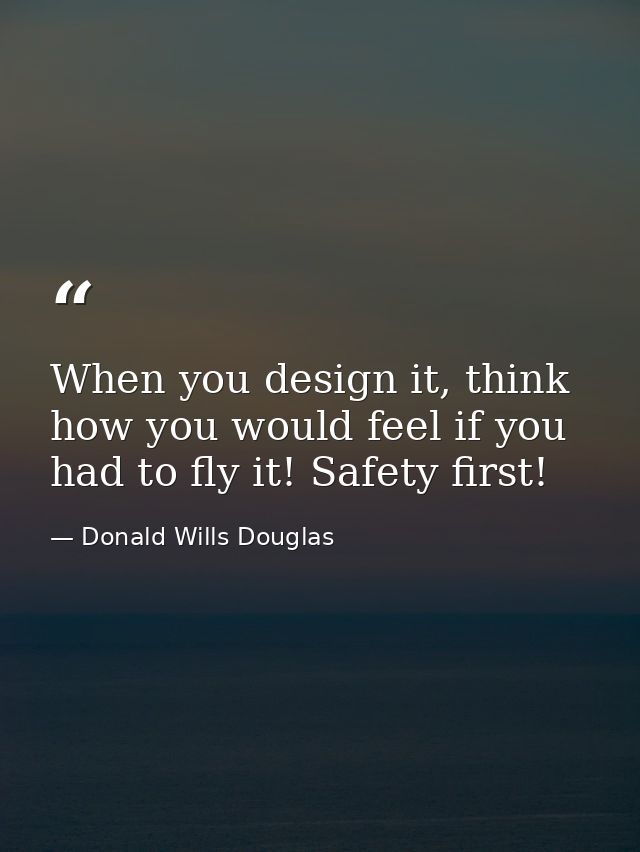 When you design it, think how you would feel if you had to fly it! Safety first! — Donald Wills Douglas