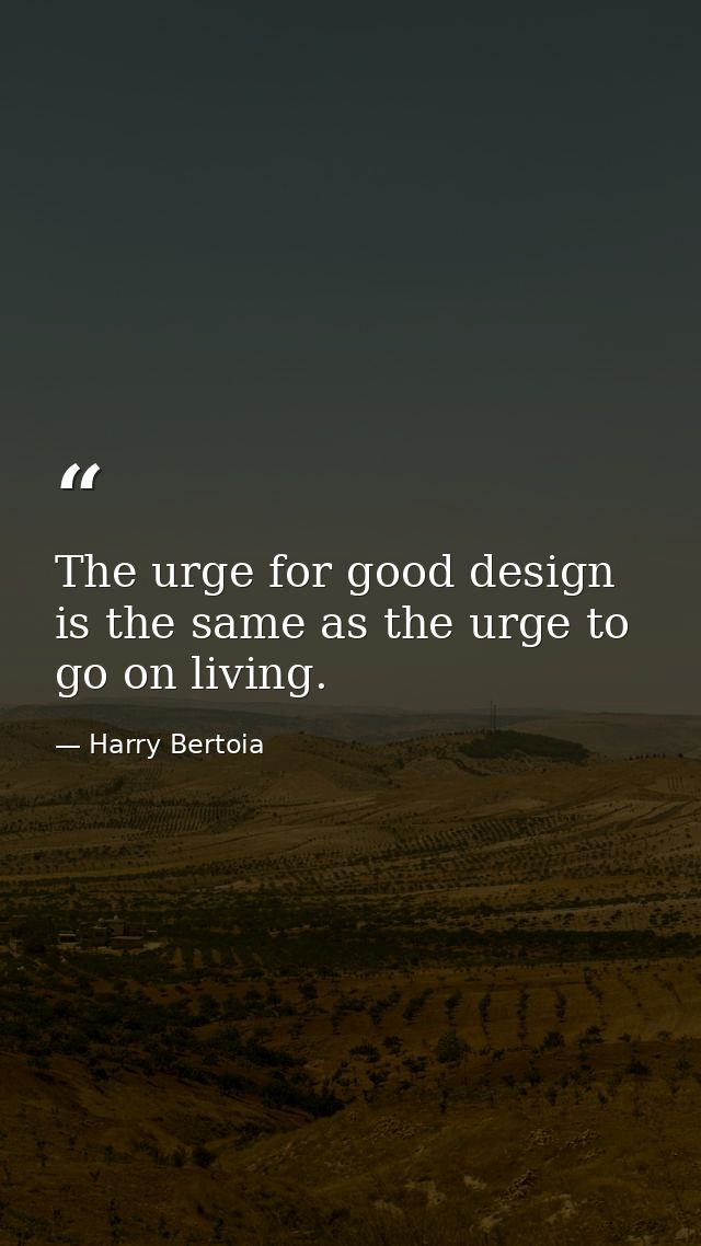 The urge for good design is the same as the urge to go on living. — Harry Bertoia