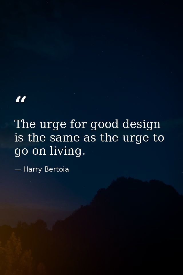The urge for good design is the same as the urge to go on living. — Harry Bertoia