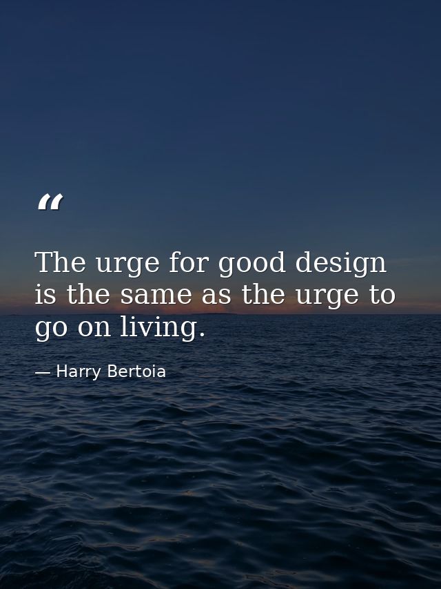 The urge for good design is the same as the urge to go on living. — Harry Bertoia