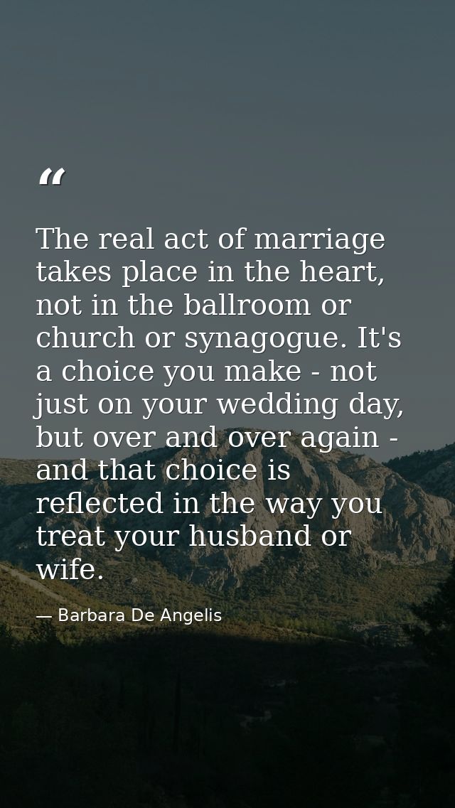 The real act of marriage takes place in the heart, not in the ballroom or church or synagogue. It's a choice you make -  — Barbara De Angelis