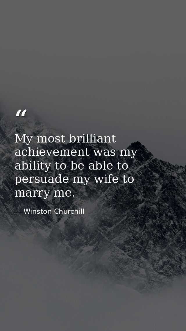 My most brilliant achievement was my ability to be able to persuade my wife to marry me. — Winston Churchill