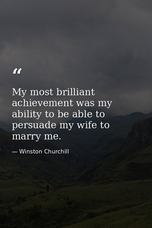 My most brilliant achievement was my ability to be able to persuade my wife to marry me. — Winston Churchill