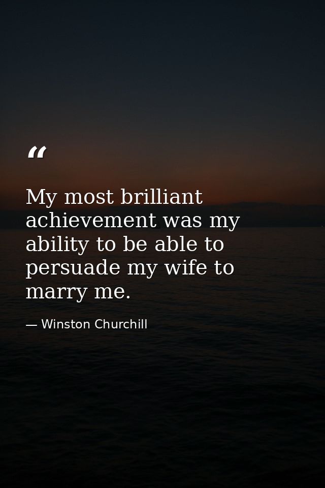 My most brilliant achievement was my ability to be able to persuade my wife to marry me. — Winston Churchill