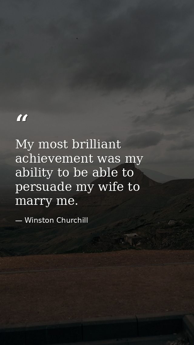 My most brilliant achievement was my ability to be able to persuade my wife to marry me. — Winston Churchill