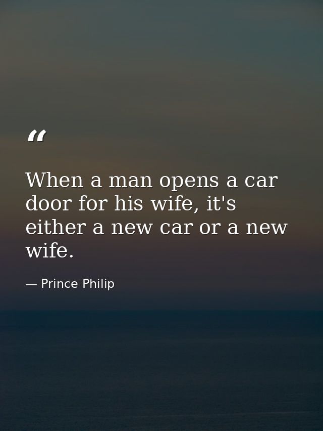 When a man opens a car door for his wife, it's either a new car or a new wife. — Prince Philip