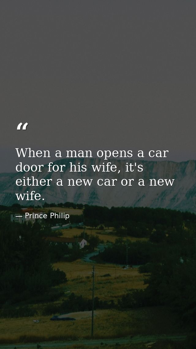 When a man opens a car door for his wife, it's either a new car or a new wife. — Prince Philip