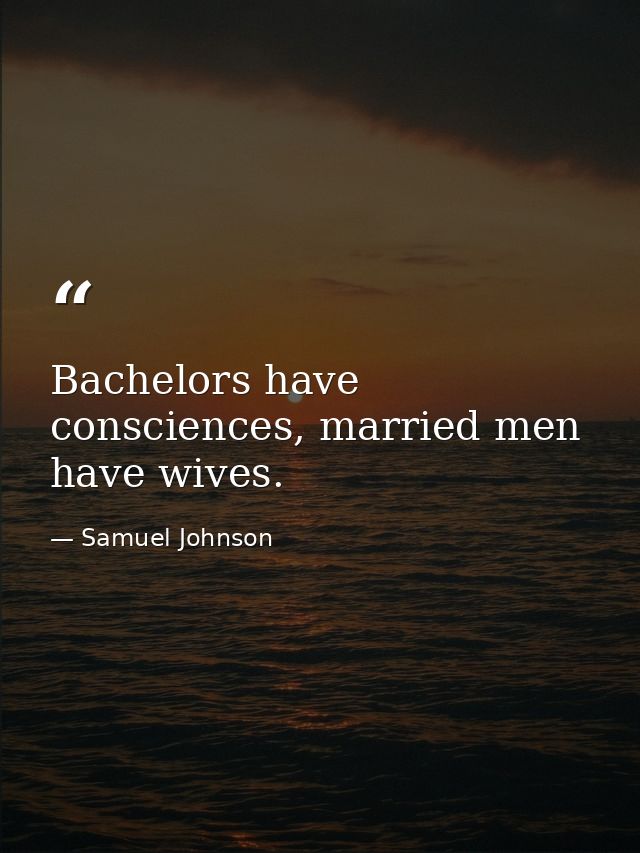 Bachelors have consciences, married men have wives. — Samuel Johnson