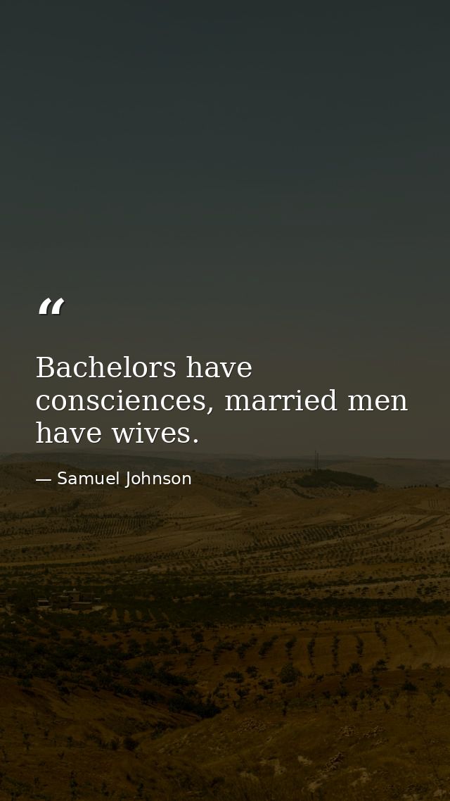 Bachelors have consciences, married men have wives. — Samuel Johnson