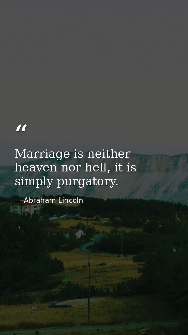 Marriage is neither heaven nor hell, it is simply purgatory. — Abraham Lincoln