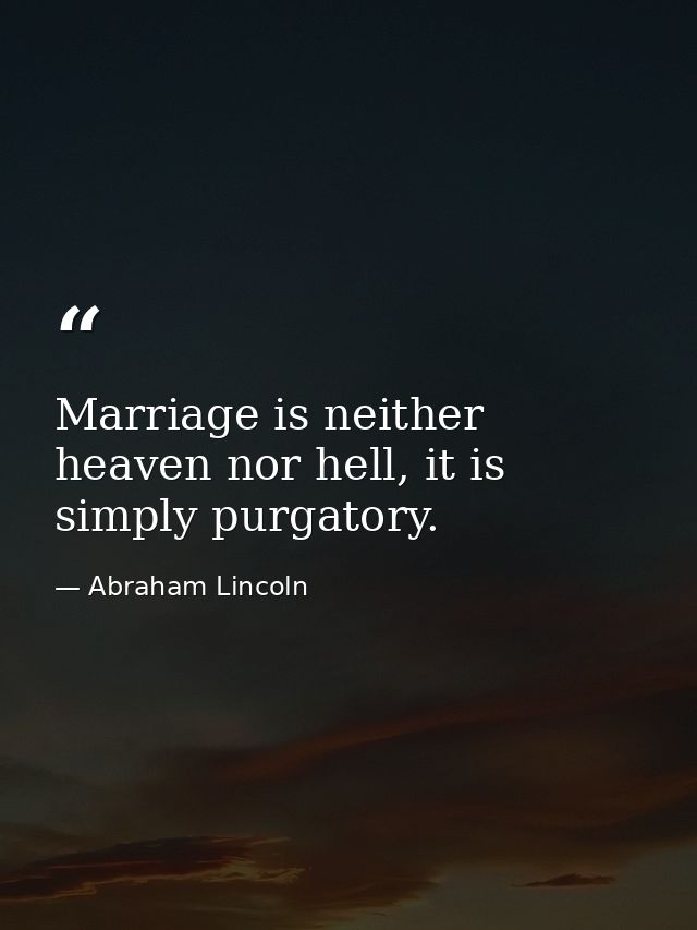 Marriage is neither heaven nor hell, it is simply purgatory. — Abraham Lincoln