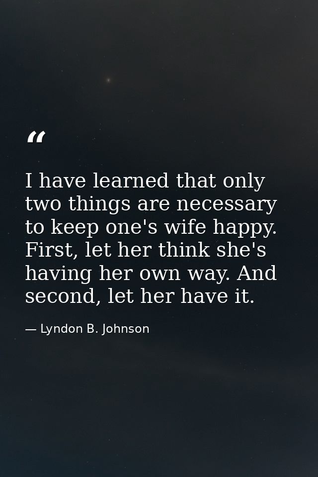 I have learned that only two things are necessary to keep one's wife happy. First, let her think she's having her own wa — Lyndon B. Johnson