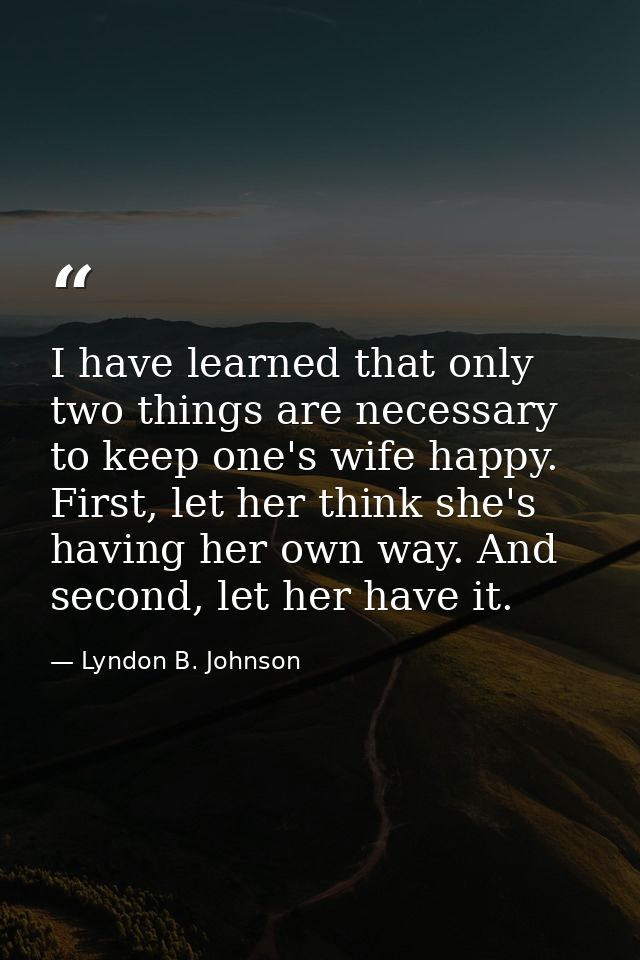 I have learned that only two things are necessary to keep one's wife happy. First, let her think she's having her own wa — Lyndon B. Johnson