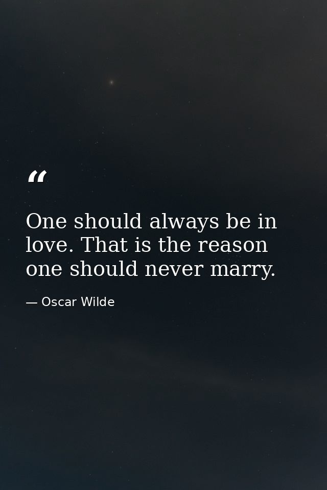 One should always be in love. That is the reason one should never marry. — Oscar Wilde