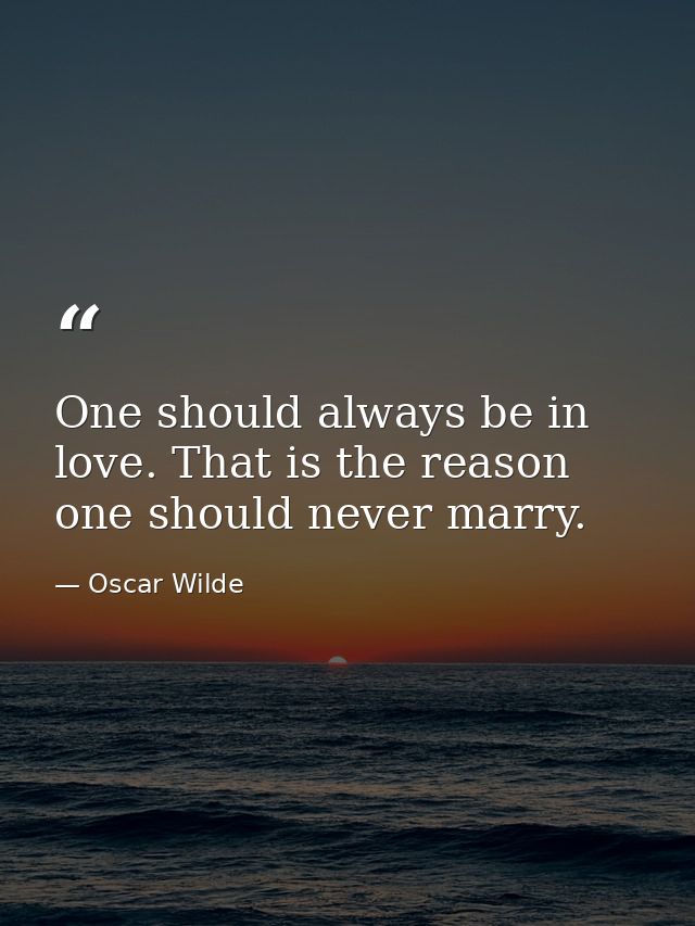 One should always be in love. That is the reason one should never marry. — Oscar Wilde