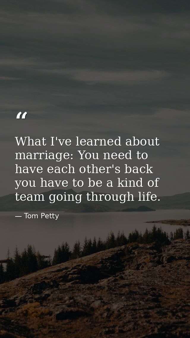 What I've learned about marriage: You need to have each other's back you have to be a kind of team going through life. — Tom Petty