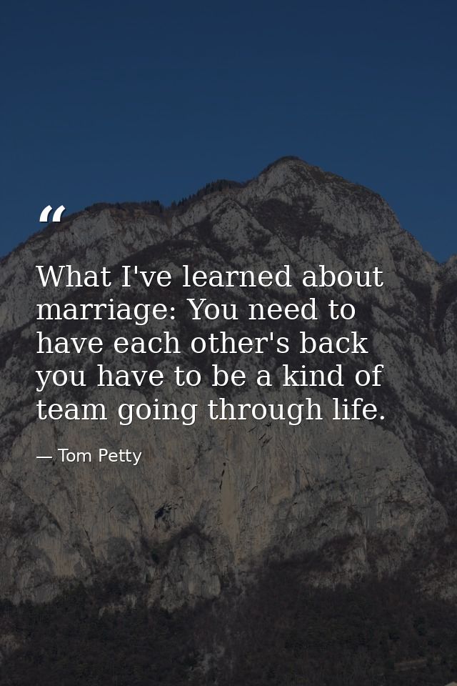 What I've learned about marriage: You need to have each other's back you have to be a kind of team going through life. — Tom Petty
