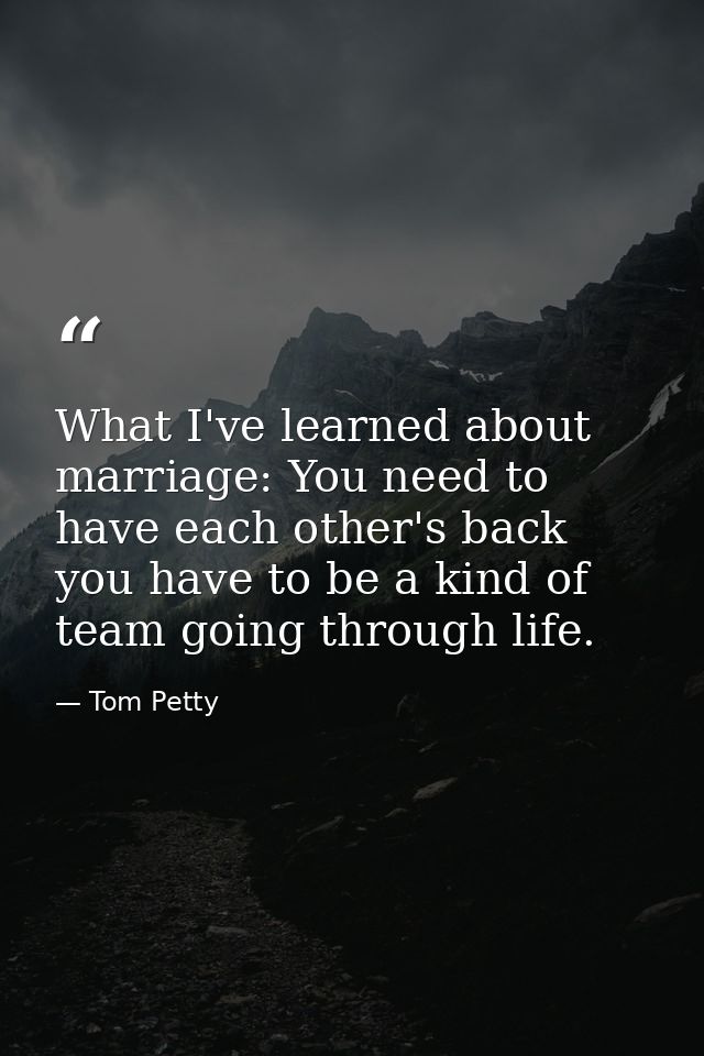 What I've learned about marriage: You need to have each other's back you have to be a kind of team going through life. — Tom Petty