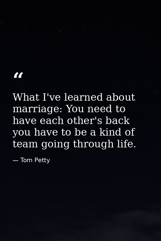 What I've learned about marriage: You need to have each other's back you have to be a kind of team going through life. — Tom Petty