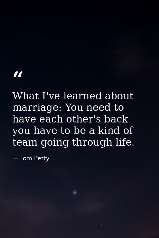 What I've learned about marriage: You need to have each other's back you have to be a kind of team going through life. — Tom Petty