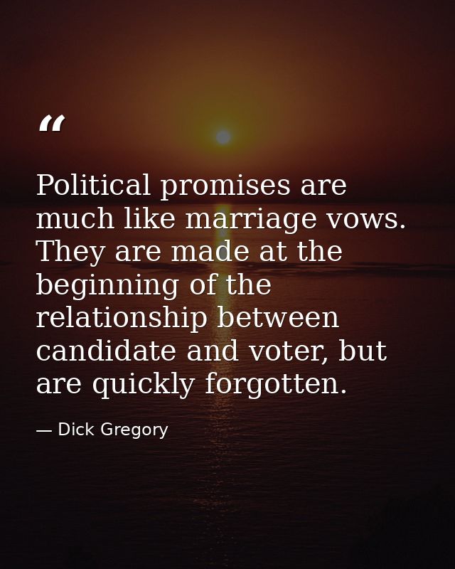 Political promises are much like marriage vows. They are made at the beginning of the relationship between candidate and — Dick Gregory