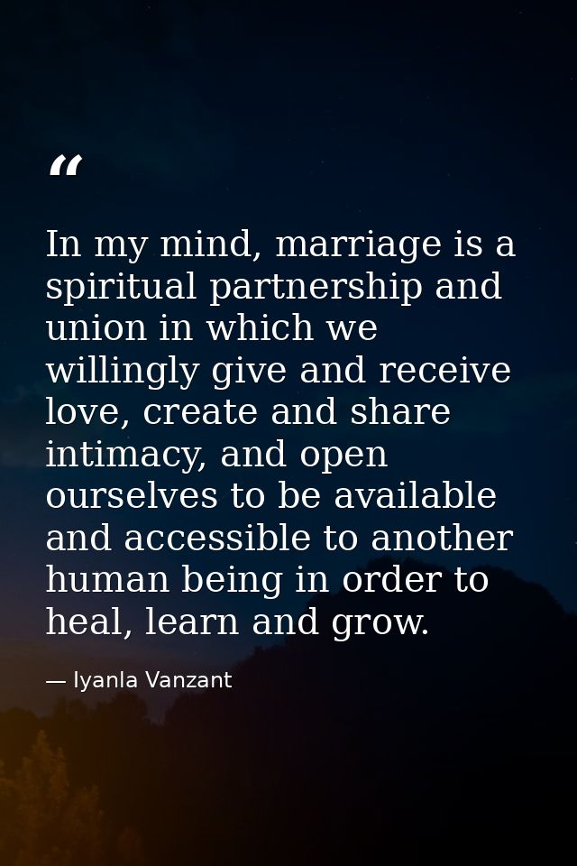 In my mind, marriage is a spiritual partnership and union in which we willingly give and receive love, create and share  — Iyanla Vanzant
