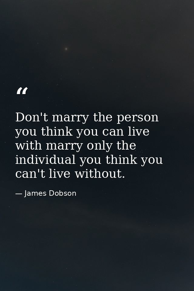 Don't marry the person you think you can live with marry only the individual you think you can't live without. — James Dobson
