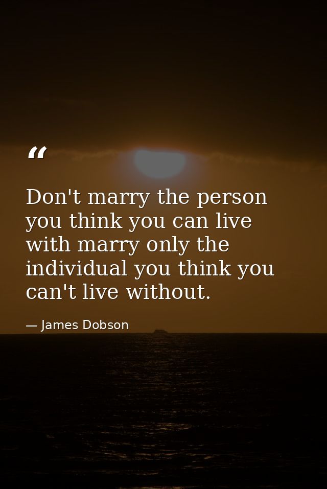 Don't marry the person you think you can live with marry only the individual you think you can't live without. — James Dobson