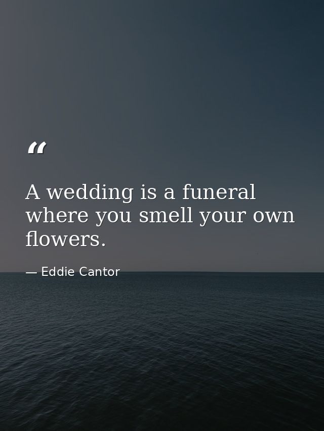 A wedding is a funeral where you smell your own flowers. — Eddie Cantor