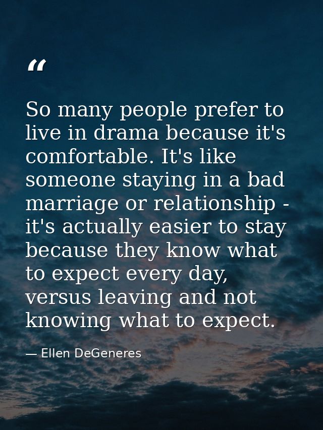 So many people prefer to live in drama because it's comfortable. It's like someone staying in a bad marriage or relation — Ellen DeGeneres