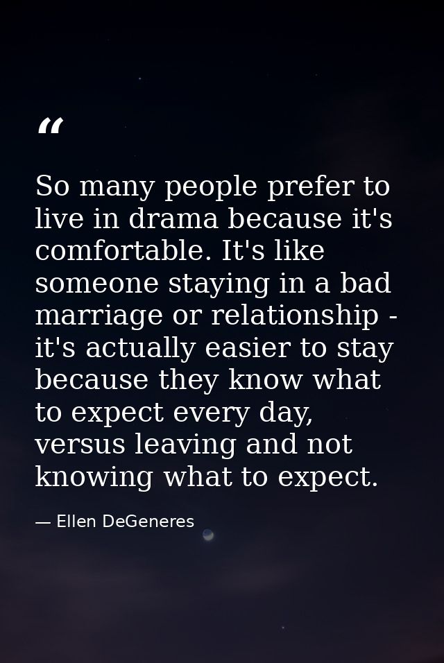 So many people prefer to live in drama because it's comfortable. It's like someone staying in a bad marriage or relation — Ellen DeGeneres