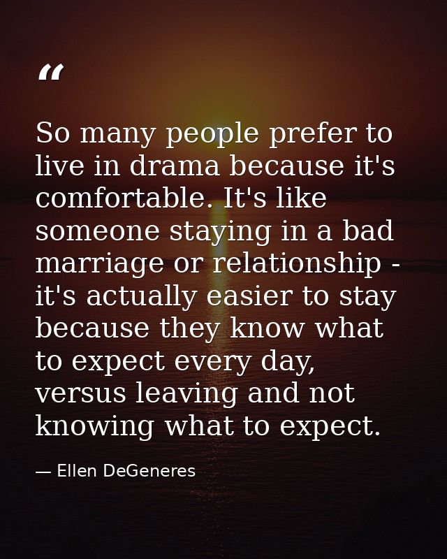 So many people prefer to live in drama because it's comfortable. It's like someone staying in a bad marriage or relation — Ellen DeGeneres