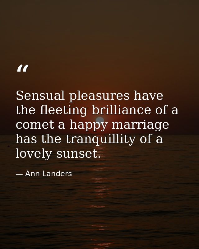 Sensual pleasures have the fleeting brilliance of a comet a happy marriage has the tranquillity of a lovely sunset. — Ann Landers